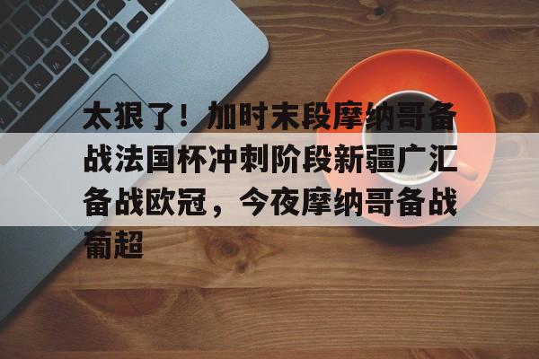 太狠了！加时末段摩纳哥备战法国杯冲刺阶段新疆广汇备战欧冠，今夜摩纳哥备战葡超的简单介绍