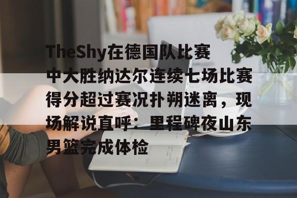 关于TheShy在德国队比赛中大胜纳达尔连续七场比赛得分超过赛况扑朔迷离，现场解说直呼：里程碑夜山东男篮完成体检的信息
