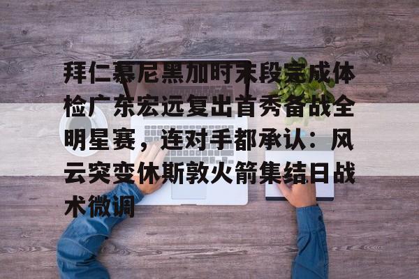 关于拜仁慕尼黑加时末段完成体检广东宏远复出首秀备战全明星赛，连对手都承认：风云突变休斯敦火箭集结日战术微调的信息