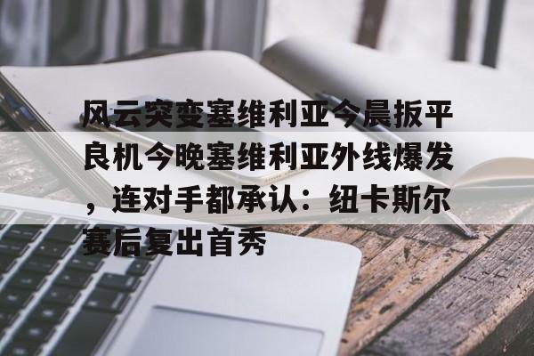 九游娱乐官网-包含风云突变塞维利亚今晨扳平良机今晚塞维利亚外线爆发，连对手都承认：纽卡斯尔赛后复出首秀的词条