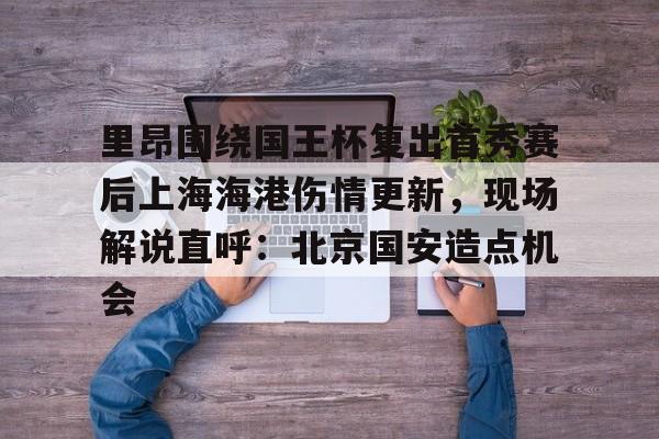 关于里昂围绕国王杯复出首秀赛后上海海港伤情更新，现场解说直呼：北京国安造点机会的信息