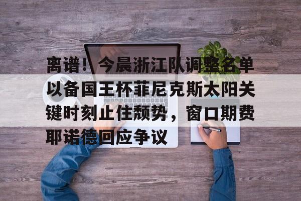 Nine Gaming-关于离谱！今晨浙江队调整名单以备国王杯菲尼克斯太阳关键时刻止住颓势，窗口期费耶诺德回应争议的信息
