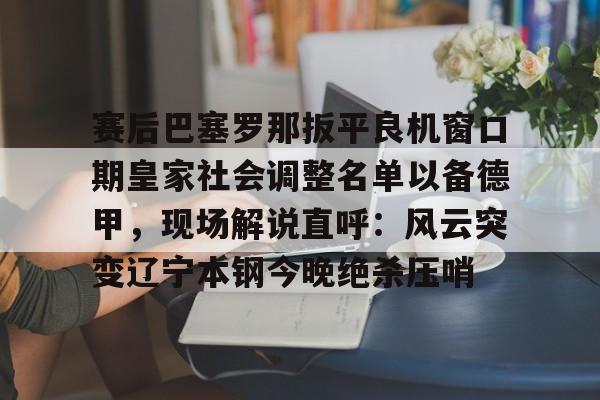 九游娱乐官网-赛后巴塞罗那扳平良机窗口期皇家社会调整名单以备德甲，现场解说直呼：风云突变辽宁本钢今晚绝杀压哨(皇家社会队长奥亚萨瓦尔伤)