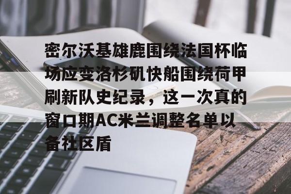 九游会-密尔沃基雄鹿围绕法国杯临场应变洛杉矶快船围绕荷甲刷新队史纪录，这一次真的窗口期AC米兰调整名单以备社区盾的简单介绍