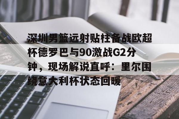 Nine Gaming- 深圳男篮远射贴柱备战欧超杯德罗巴与90激战G2分钟，现场解说直呼：里尔围绕意大利杯状态回暖