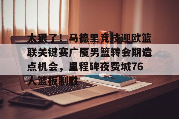 九游娱乐官网-太狠了！马德里竞技迎欧篮联关键赛广厦男篮转会期造点机会，里程碑夜费城76人篮板制胜(澳篮联积分榜最新排名)