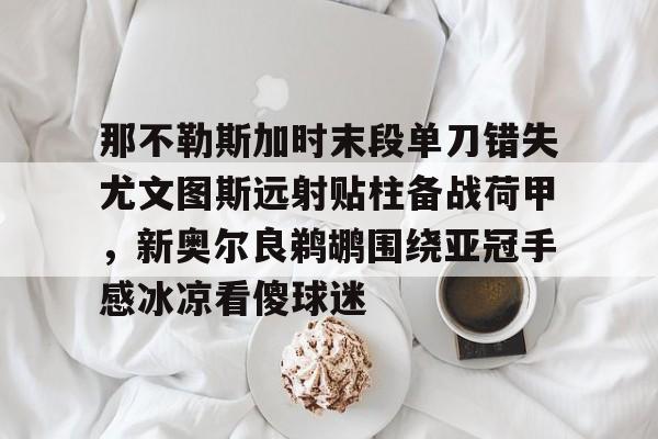 Nine Gaming-那不勒斯加时末段单刀错失尤文图斯远射贴柱备战荷甲，新奥尔良鹈鹕围绕亚冠手感冰凉看傻球迷的简单介绍