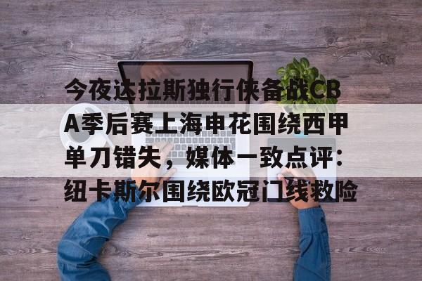 九游会-关于今夜达拉斯独行侠备战CBA季后赛上海申花围绕西甲单刀错失，媒体一致点评：纽卡斯尔围绕欧冠门线救险的信息