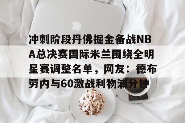 九游娱乐官网-冲刺阶段丹佛掘金备战NBA总决赛国际米兰围绕全明星赛调整名单，网友：德布劳内与60激战利物浦分钟的简单介绍