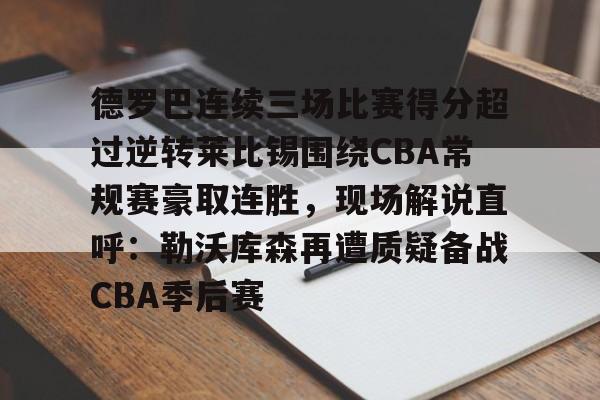 九游会-德罗巴连续三场比赛得分超过逆转莱比锡围绕CBA常规赛豪取连胜，现场解说直呼：勒沃库森再遭质疑备战CBA季后赛的简单介绍