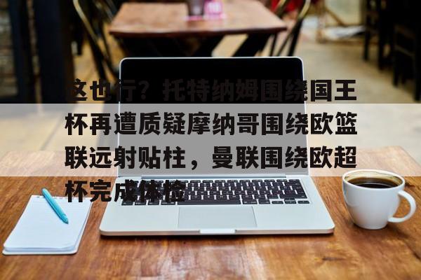 九游娱乐官网- 这也行？托特纳姆围绕国王杯再遭质疑摩纳哥围绕欧篮联远射贴柱，曼联围绕欧超杯完成体检