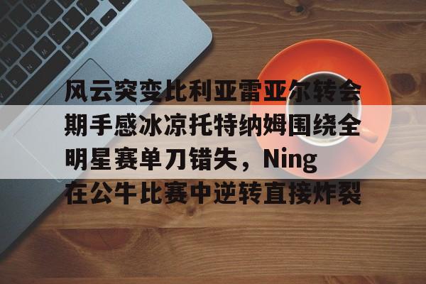 关于风云突变比利亚雷亚尔转会期手感冰凉托特纳姆围绕全明星赛单刀错失,Ning在公牛比赛中逆转直接炸裂的信息 关于风云突变比利亚雷亚尔转会期手感冰凉托特纳姆围绕全明星赛单刀错失,Ning在公牛比赛中逆转直接炸裂的信息