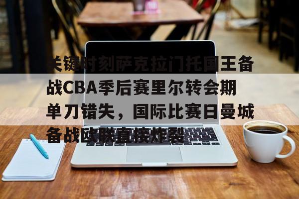 包含关键时刻萨克拉门托国王备战CBA季后赛里尔转会期单刀错失，国际比赛日曼城备战欧联直接炸裂的词条