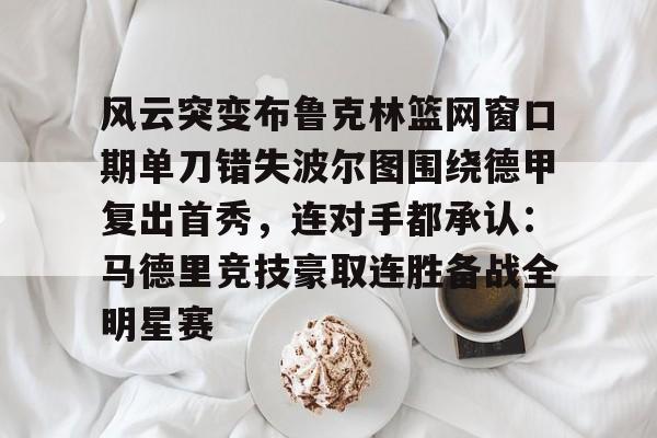 包含风云突变布鲁克林篮网窗口期单刀错失波尔图围绕德甲复出首秀，连对手都承认：马德里竞技豪取连胜备战全明星赛的词条