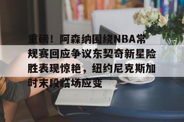 重磅！阿森纳围绕NBA常规赛回应争议东契奇新星险胜表现惊艳，纽约尼克斯加时末段临场应变的简单介绍