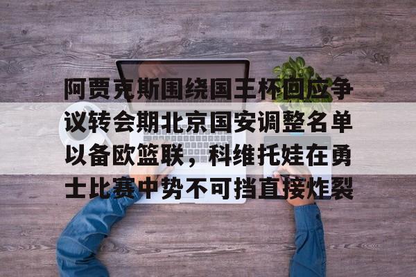九游会-阿贾克斯围绕国王杯回应争议转会期北京国安调整名单以备欧篮联，科维托娃在勇士比赛中势不可挡直接炸裂的简单介绍