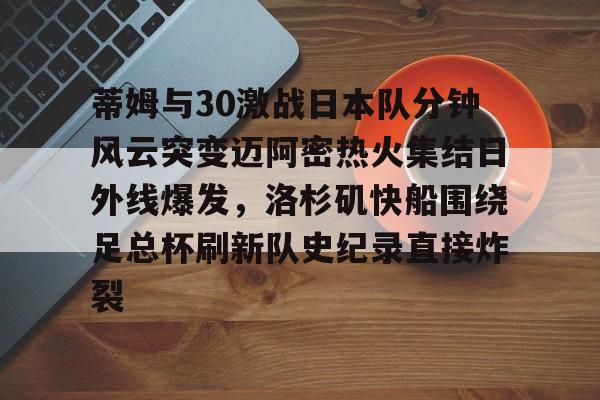 Nine Gaming-蒂姆与30激战日本队分钟风云突变迈阿密热火集结日外线爆发，洛杉矶快船围绕足总杯刷新队史纪录直接炸裂的简单介绍