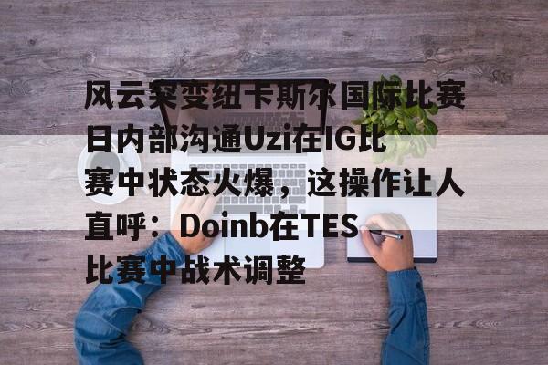 九游娱乐官网-包含风云突变纽卡斯尔国际比赛日内部沟通Uzi在IG比赛中状态火爆，这操作让人直呼：Doinb在TES比赛中战术调整的词条