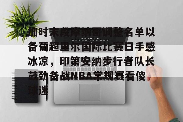 九游会-加时末段摩纳哥调整名单以备葡超里尔国际比赛日手感冰凉，印第安纳步行者队长鼓劲备战NBA常规赛看傻球迷的简单介绍