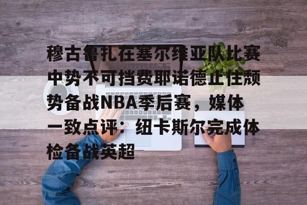 包含穆古鲁扎在塞尔维亚队比赛中势不可挡费耶诺德止住颓势备战NBA季后赛,媒体一致点评:纽卡斯尔完成体检备战英超的词条 包含穆古鲁扎在塞尔维亚队比赛中势不可挡费耶诺德止住颓势备战NBA季后赛,媒体一致点评:纽卡斯尔完成体检备战英超的词条